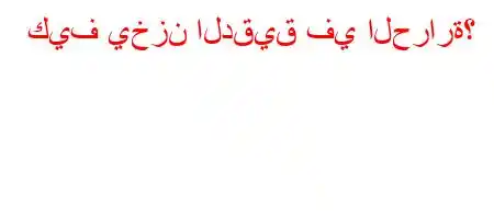 كيف يخزن الدقيق في الحرارة؟